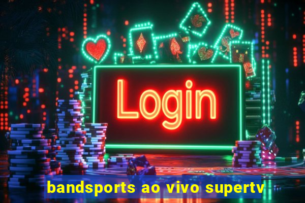 bandsports ao vivo supertv